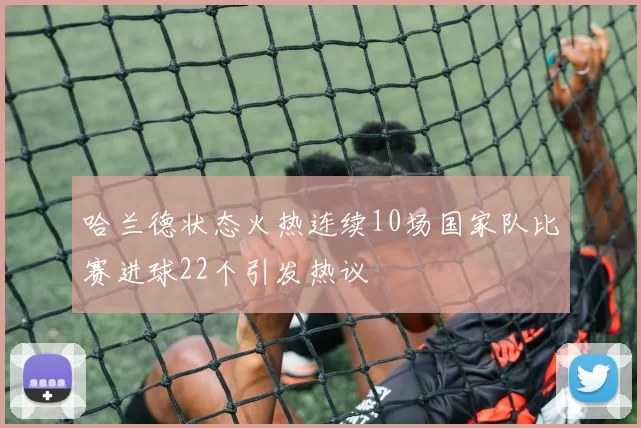 哈兰德状态火热连续10场国家队比赛进球22个引发热议