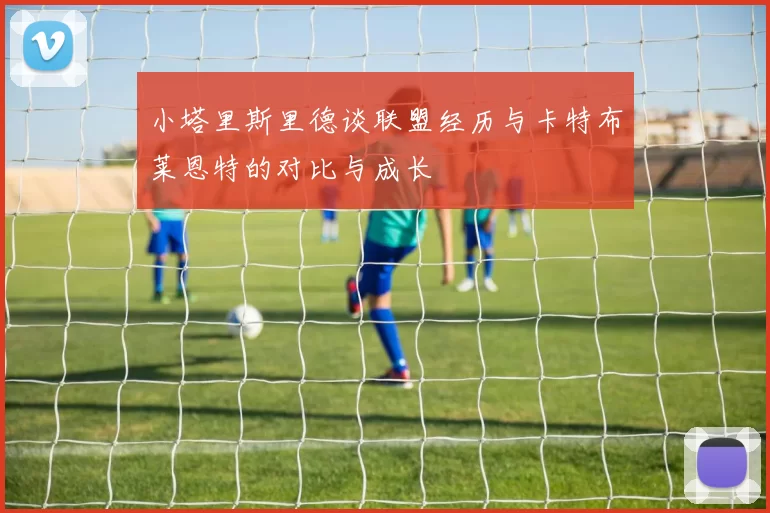 小塔里斯里德谈联盟经历与卡特布莱恩特的对比与成长