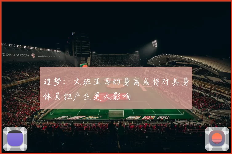 追梦：文班亚马的身高或将对其身体负担产生更大影响