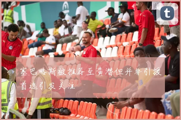 塞巴略斯被推荐至黄潜但并非引援首选引发关注