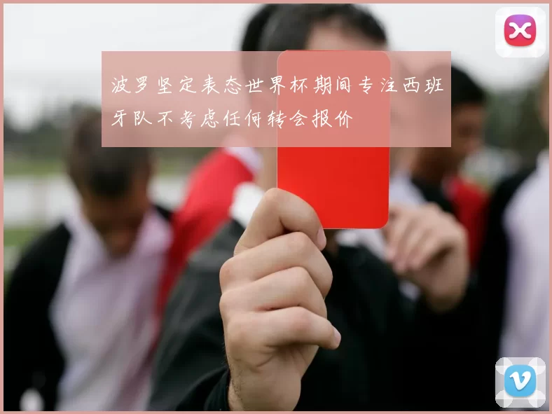 波罗坚定表态世界杯期间专注西班牙队不考虑任何转会报价