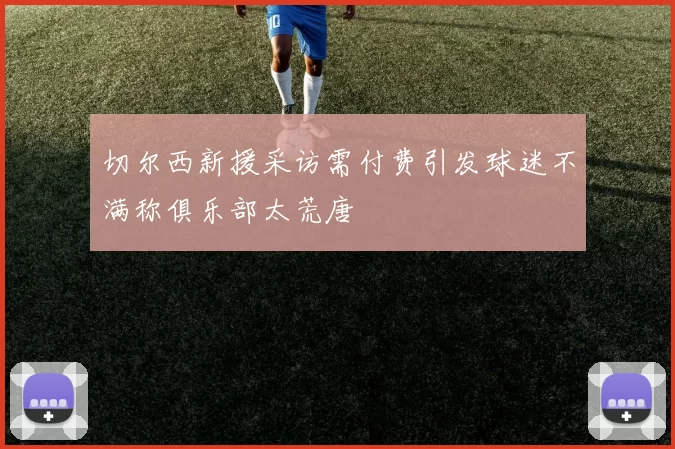 切尔西新援采访需付费引发球迷不满称俱乐部太荒唐