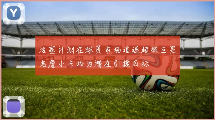 活塞计划在球员市场追逐超级巨星老詹小卡均为潜在引援目标