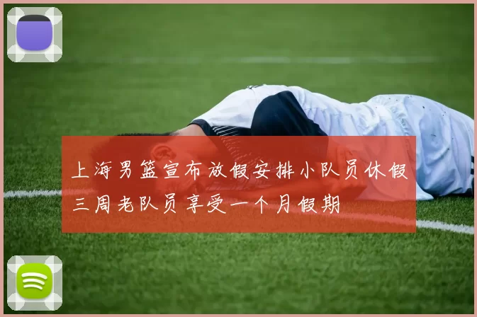 上海男篮宣布放假安排小队员休假三周老队员享受一个月假期