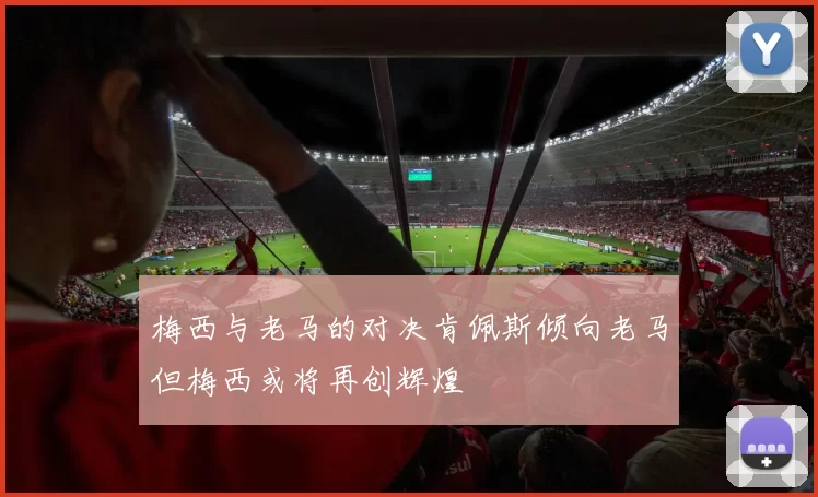 梅西与老马的对决肯佩斯倾向老马但梅西或将再创辉煌