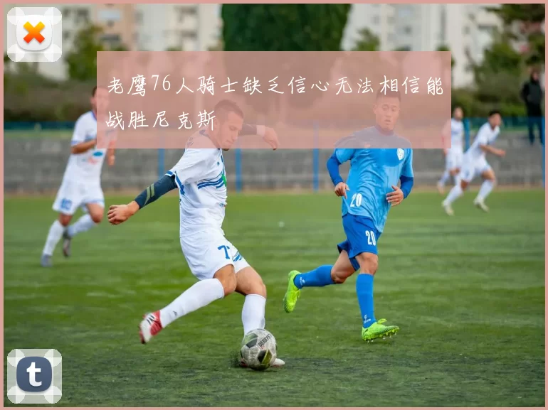 老鹰76人骑士缺乏信心无法相信能战胜尼克斯