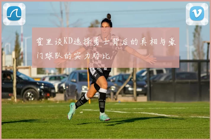 霍里谈KD选择勇士背后的真相与豪门球队的实力对比