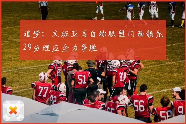 追梦：文班亚马自称联盟门面领先29分理应全力争胜