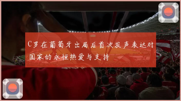C罗在葡萄牙出局后首次发声表达对国家的永恒热爱与支持