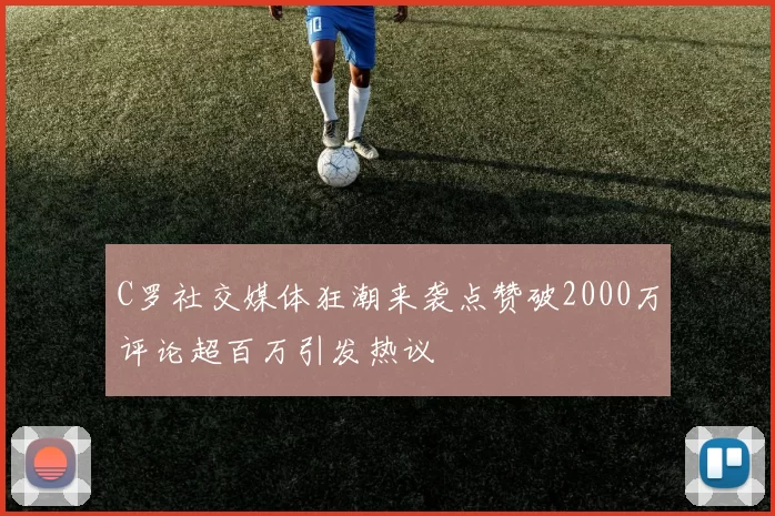 C罗社交媒体狂潮来袭点赞破2000万评论超百万引发热议