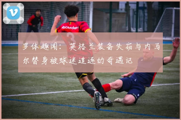 罗体趣闻：英格兰装备失窃与内马尔替身被球迷追逐的奇遇记