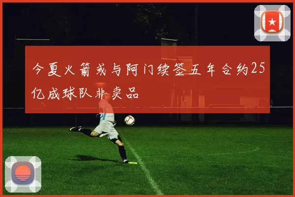 今夏火箭或与阿门续签五年合约25亿成球队非卖品